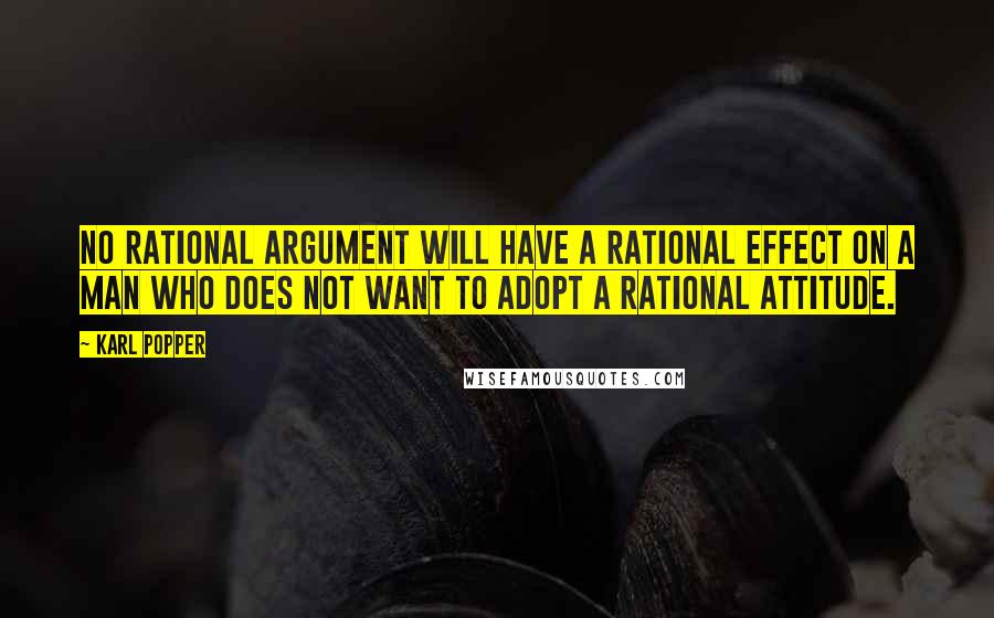 Karl Popper Quotes: No rational argument will have a rational effect on a man who does not want to adopt a rational attitude.