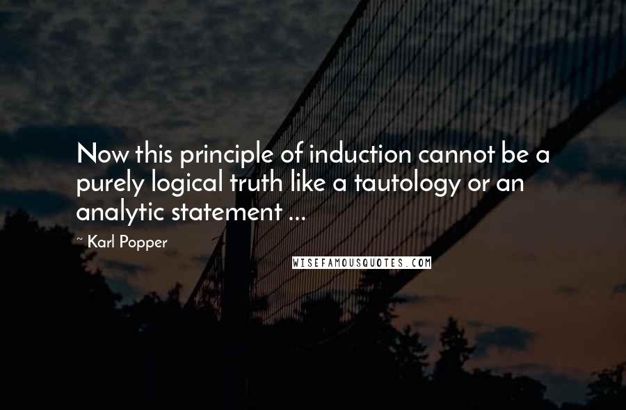 Karl Popper Quotes: Now this principle of induction cannot be a purely logical truth like a tautology or an analytic statement ...