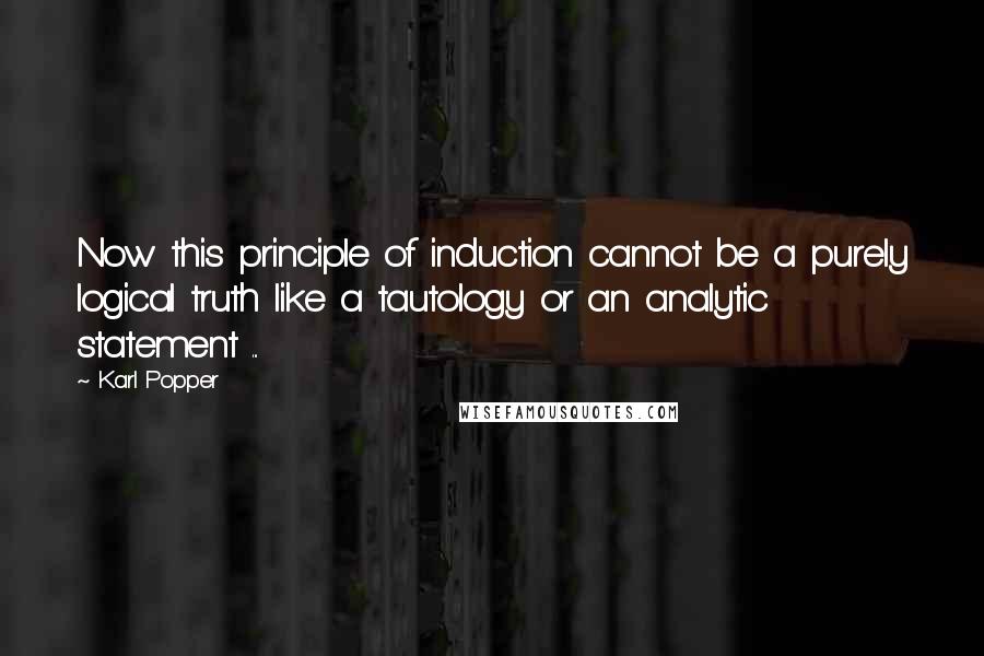 Karl Popper Quotes: Now this principle of induction cannot be a purely logical truth like a tautology or an analytic statement ...