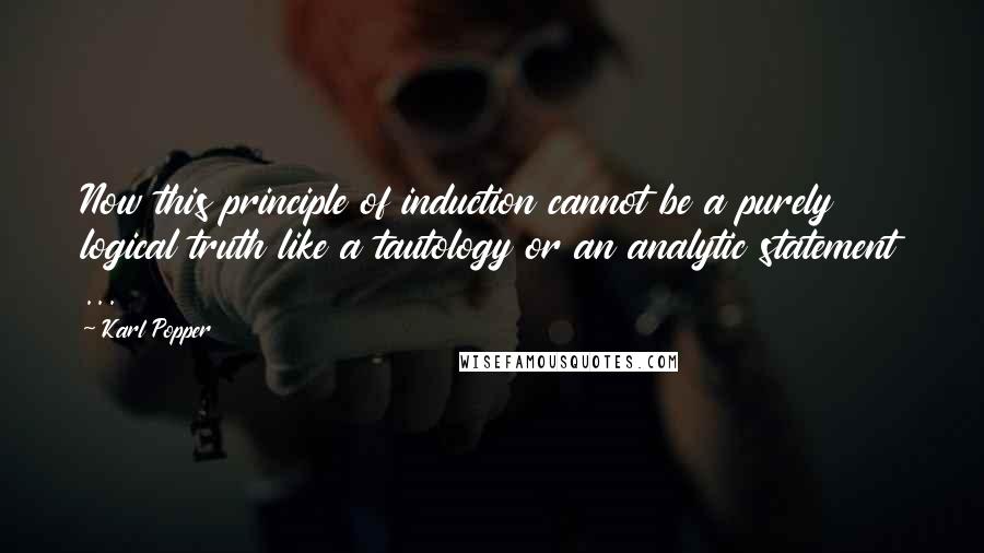 Karl Popper Quotes: Now this principle of induction cannot be a purely logical truth like a tautology or an analytic statement ...