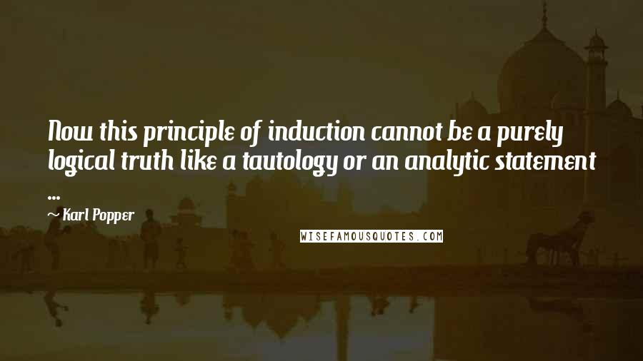 Karl Popper Quotes: Now this principle of induction cannot be a purely logical truth like a tautology or an analytic statement ...