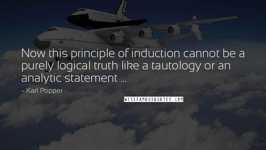 Karl Popper Quotes: Now this principle of induction cannot be a purely logical truth like a tautology or an analytic statement ...