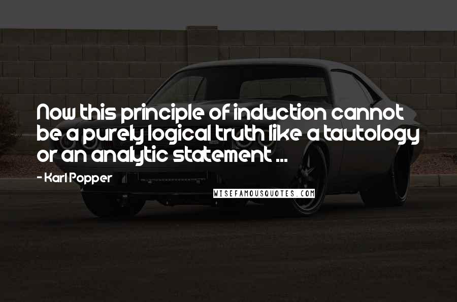 Karl Popper Quotes: Now this principle of induction cannot be a purely logical truth like a tautology or an analytic statement ...