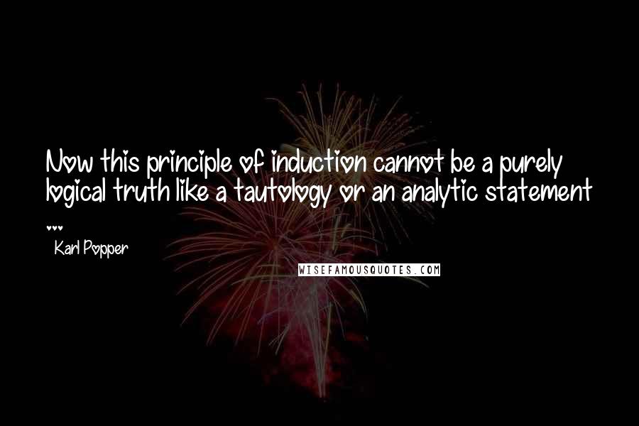 Karl Popper Quotes: Now this principle of induction cannot be a purely logical truth like a tautology or an analytic statement ...