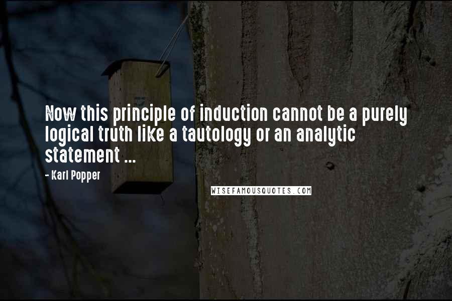 Karl Popper Quotes: Now this principle of induction cannot be a purely logical truth like a tautology or an analytic statement ...