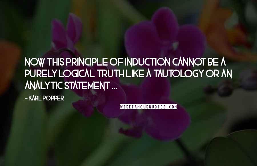 Karl Popper Quotes: Now this principle of induction cannot be a purely logical truth like a tautology or an analytic statement ...