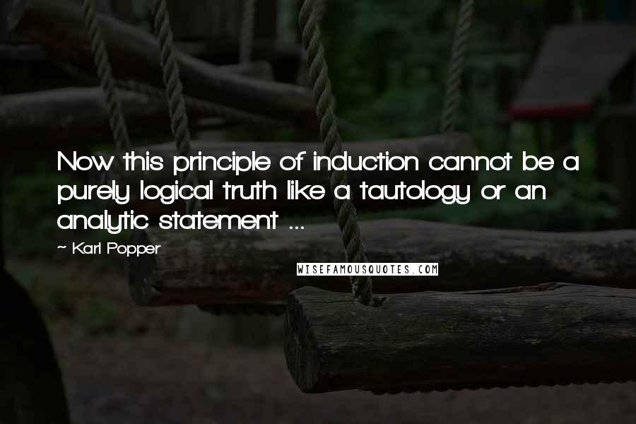 Karl Popper Quotes: Now this principle of induction cannot be a purely logical truth like a tautology or an analytic statement ...