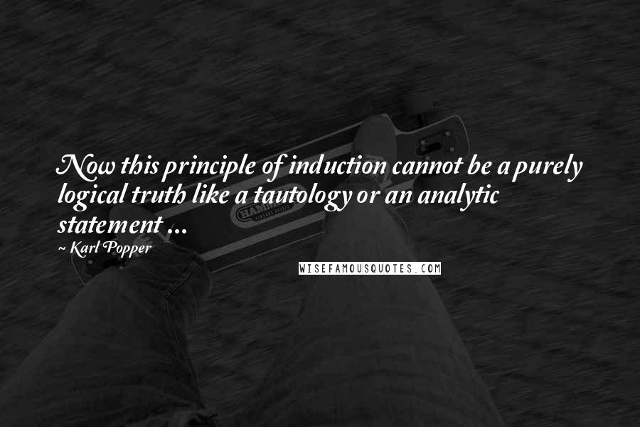 Karl Popper Quotes: Now this principle of induction cannot be a purely logical truth like a tautology or an analytic statement ...