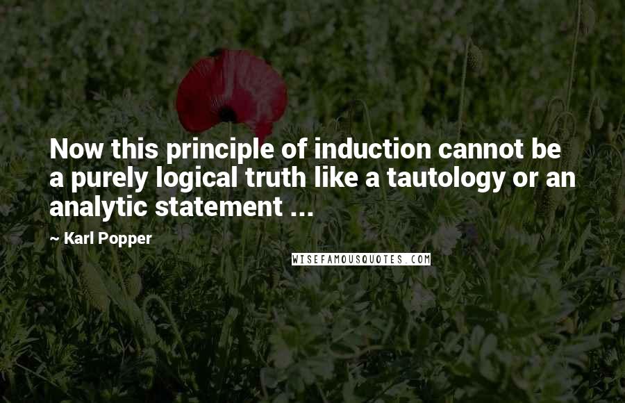 Karl Popper Quotes: Now this principle of induction cannot be a purely logical truth like a tautology or an analytic statement ...