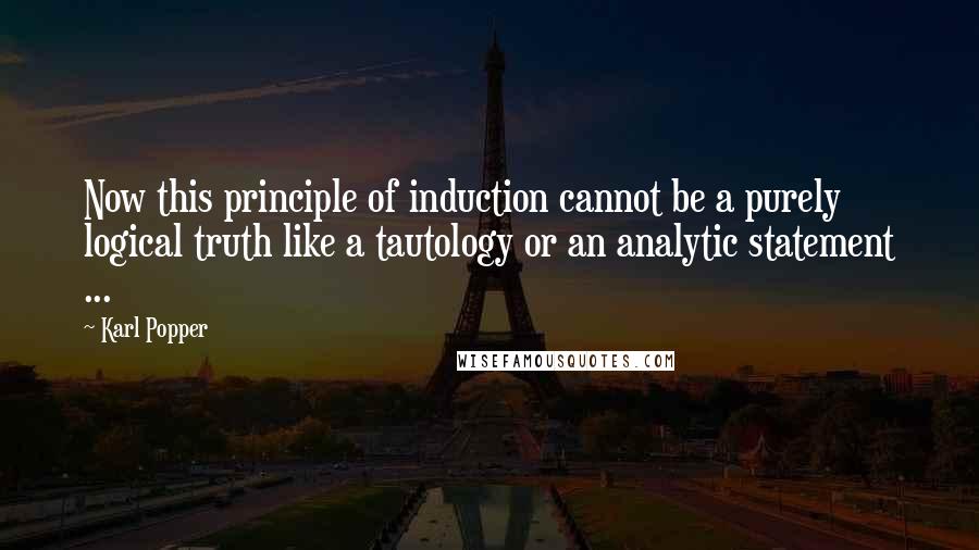 Karl Popper Quotes: Now this principle of induction cannot be a purely logical truth like a tautology or an analytic statement ...