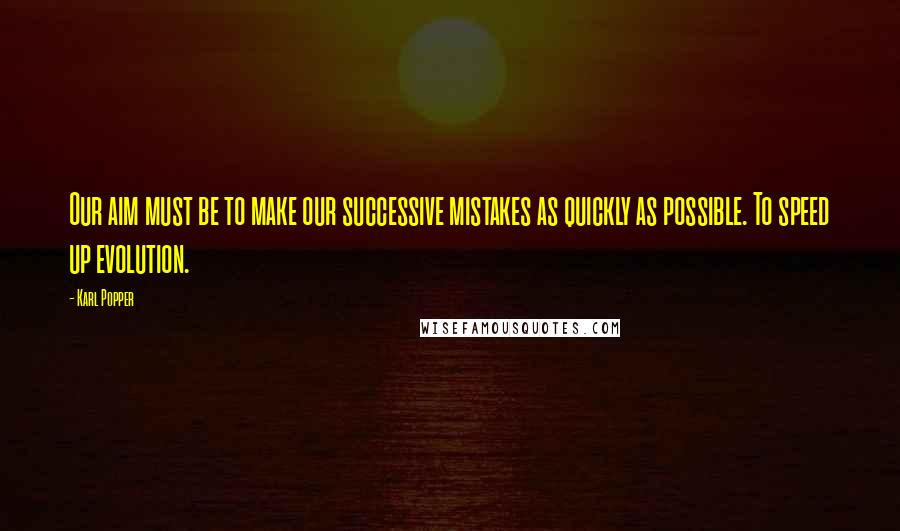 Karl Popper Quotes: Our aim must be to make our successive mistakes as quickly as possible. To speed up evolution.