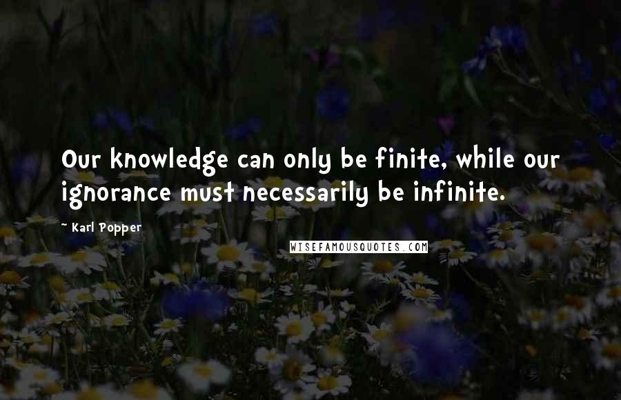 Karl Popper Quotes: Our knowledge can only be finite, while our ignorance must necessarily be infinite.