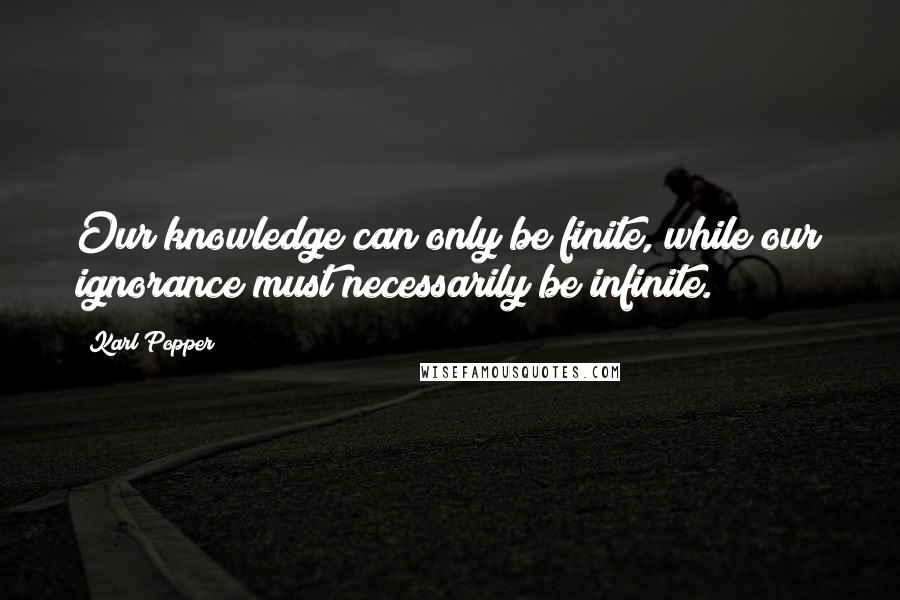 Karl Popper Quotes: Our knowledge can only be finite, while our ignorance must necessarily be infinite.