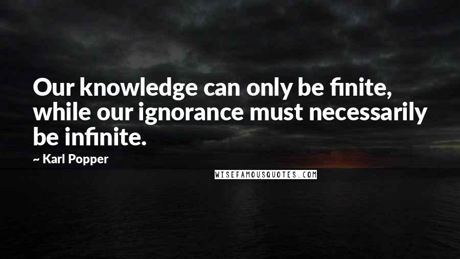 Karl Popper Quotes: Our knowledge can only be finite, while our ignorance must necessarily be infinite.