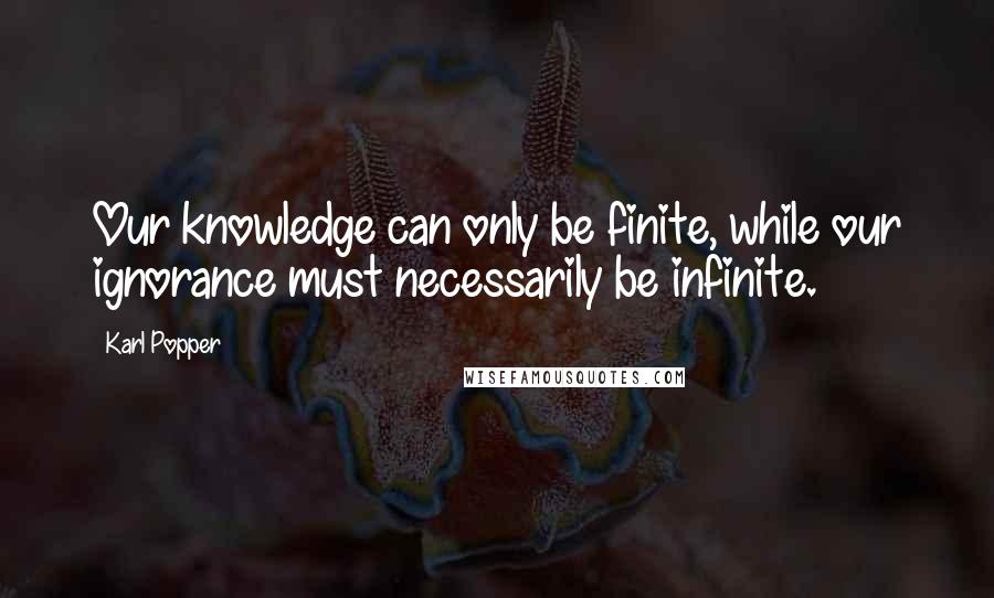 Karl Popper Quotes: Our knowledge can only be finite, while our ignorance must necessarily be infinite.