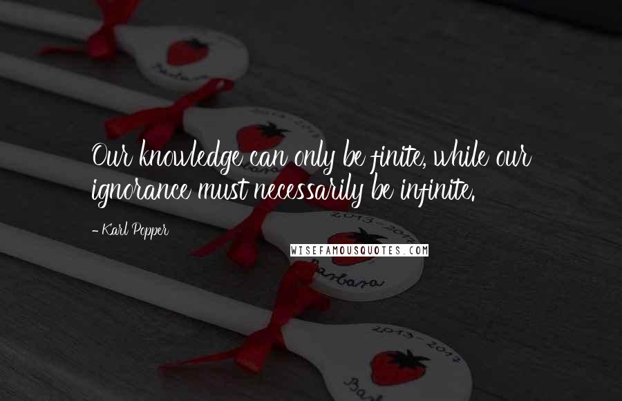 Karl Popper Quotes: Our knowledge can only be finite, while our ignorance must necessarily be infinite.