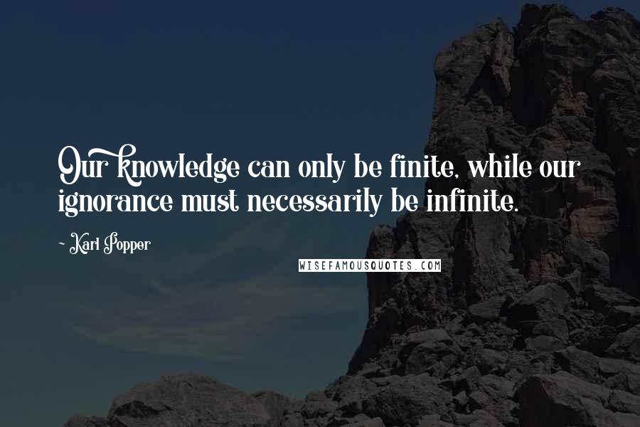 Karl Popper Quotes: Our knowledge can only be finite, while our ignorance must necessarily be infinite.