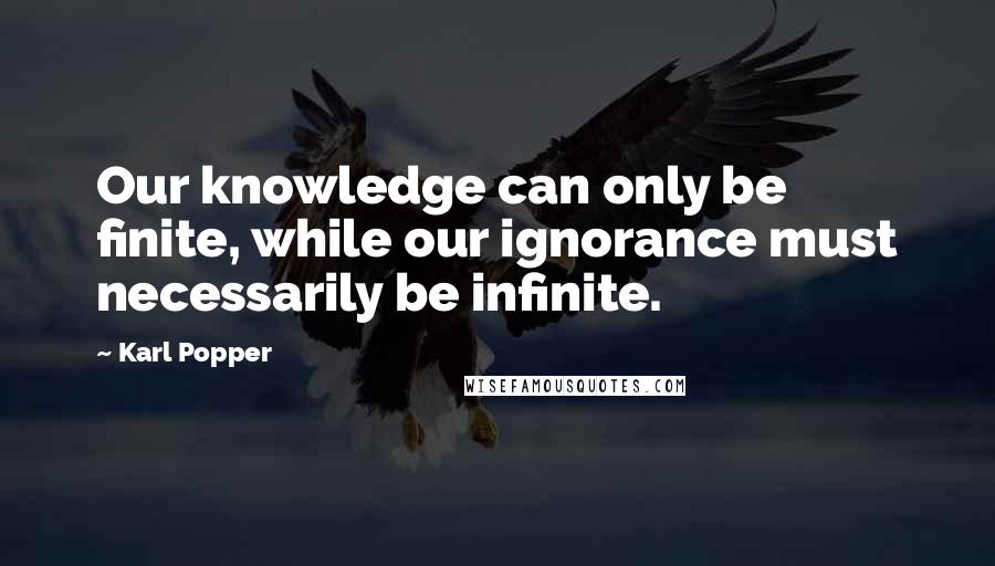 Karl Popper Quotes: Our knowledge can only be finite, while our ignorance must necessarily be infinite.