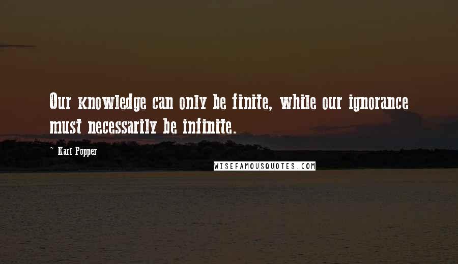 Karl Popper Quotes: Our knowledge can only be finite, while our ignorance must necessarily be infinite.