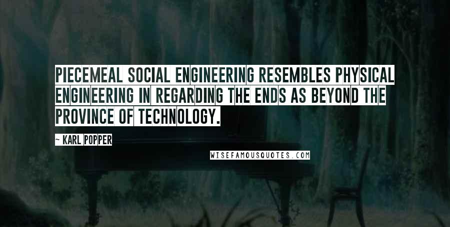 Karl Popper Quotes: Piecemeal social engineering resembles physical engineering in regarding the ends as beyond the province of technology.
