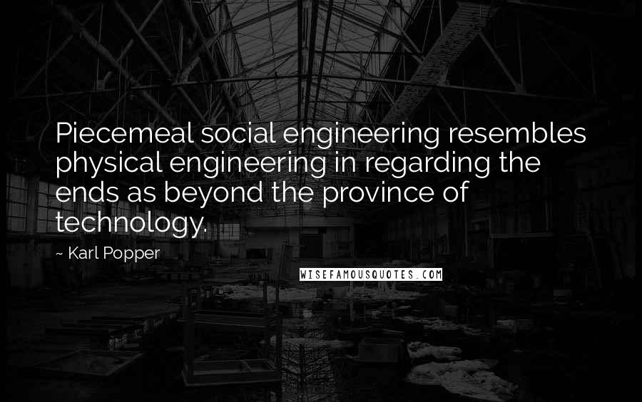 Karl Popper Quotes: Piecemeal social engineering resembles physical engineering in regarding the ends as beyond the province of technology.