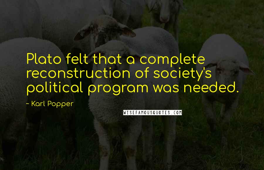 Karl Popper Quotes: Plato felt that a complete reconstruction of society's political program was needed.