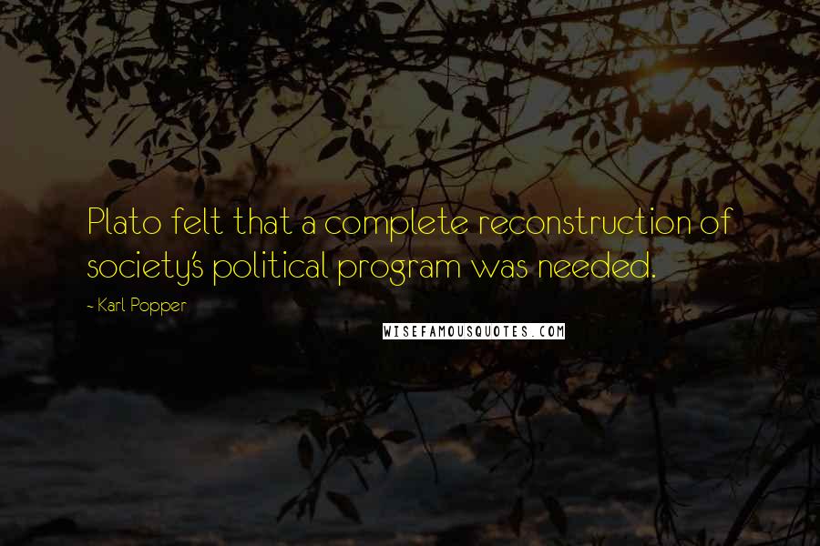 Karl Popper Quotes: Plato felt that a complete reconstruction of society's political program was needed.
