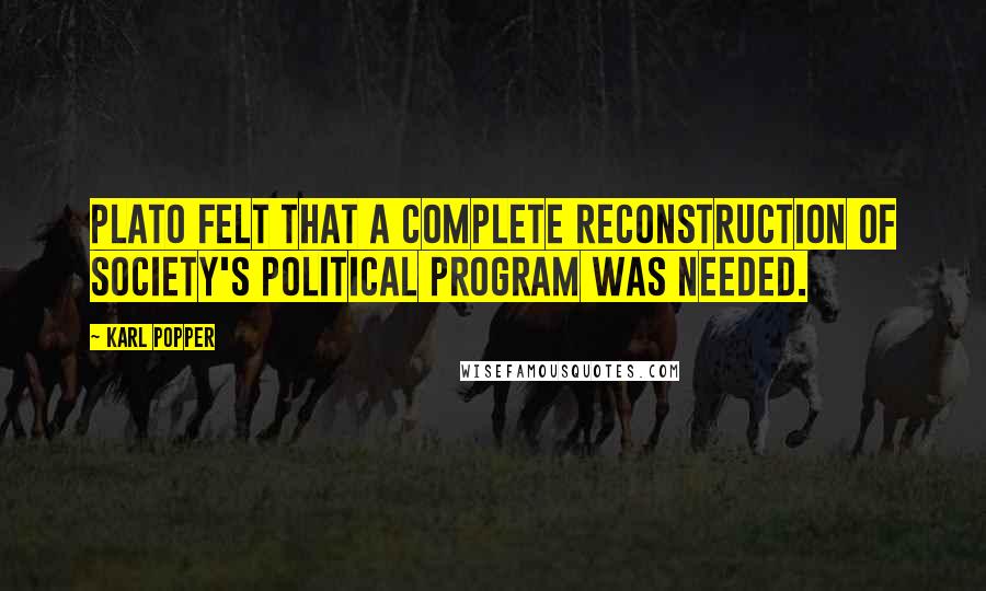 Karl Popper Quotes: Plato felt that a complete reconstruction of society's political program was needed.