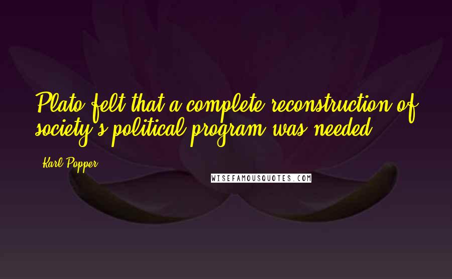 Karl Popper Quotes: Plato felt that a complete reconstruction of society's political program was needed.