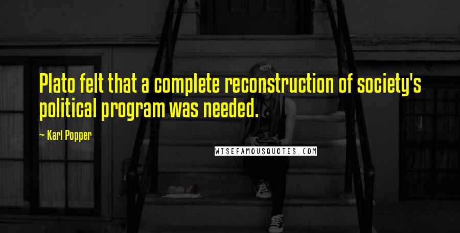 Karl Popper Quotes: Plato felt that a complete reconstruction of society's political program was needed.