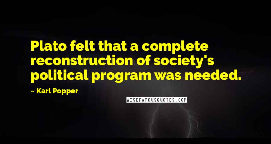 Karl Popper Quotes: Plato felt that a complete reconstruction of society's political program was needed.