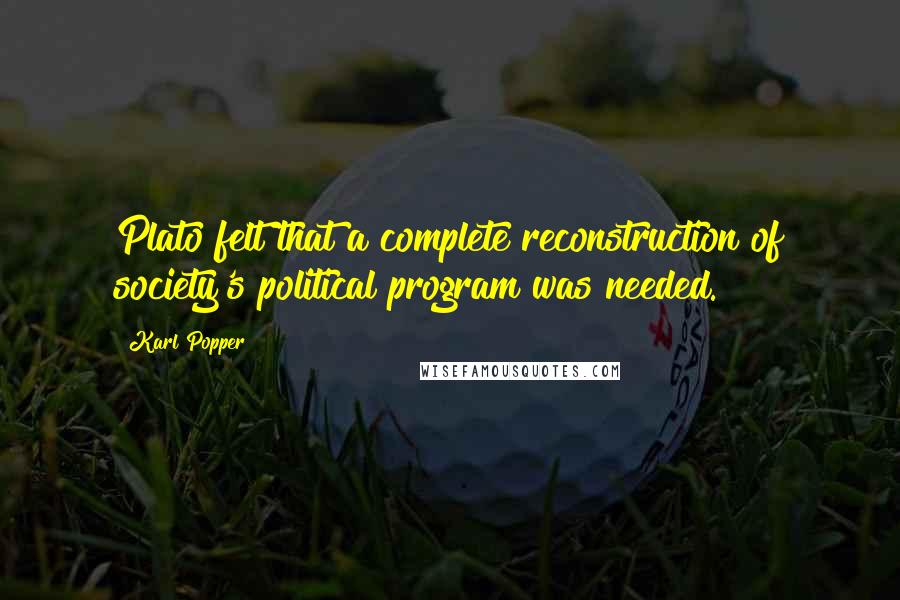 Karl Popper Quotes: Plato felt that a complete reconstruction of society's political program was needed.