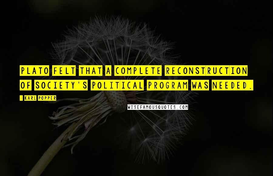 Karl Popper Quotes: Plato felt that a complete reconstruction of society's political program was needed.