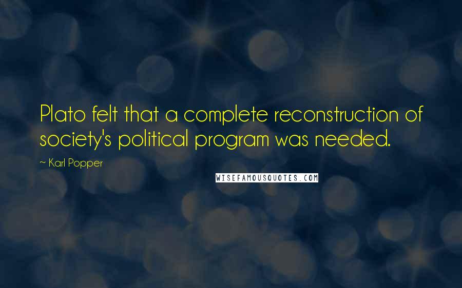 Karl Popper Quotes: Plato felt that a complete reconstruction of society's political program was needed.