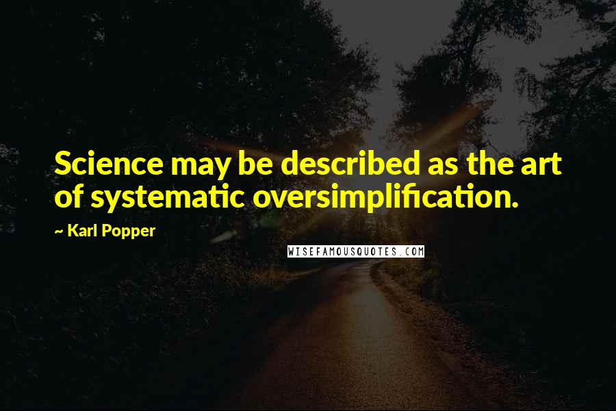 Karl Popper Quotes: Science may be described as the art of systematic oversimplification.