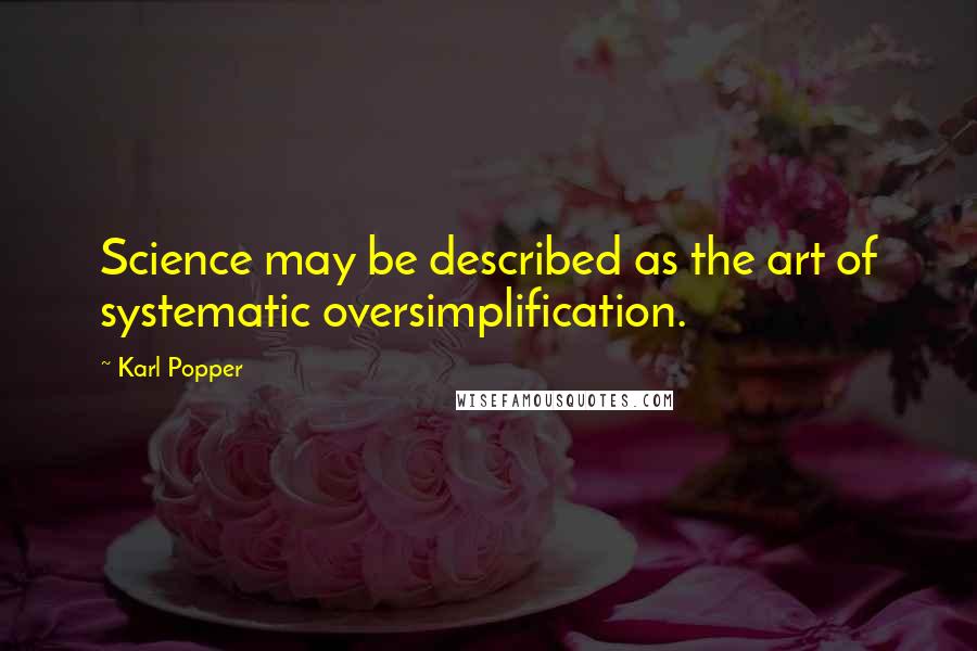 Karl Popper Quotes: Science may be described as the art of systematic oversimplification.