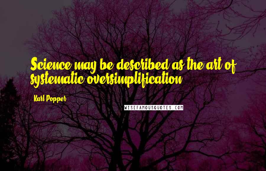 Karl Popper Quotes: Science may be described as the art of systematic oversimplification.