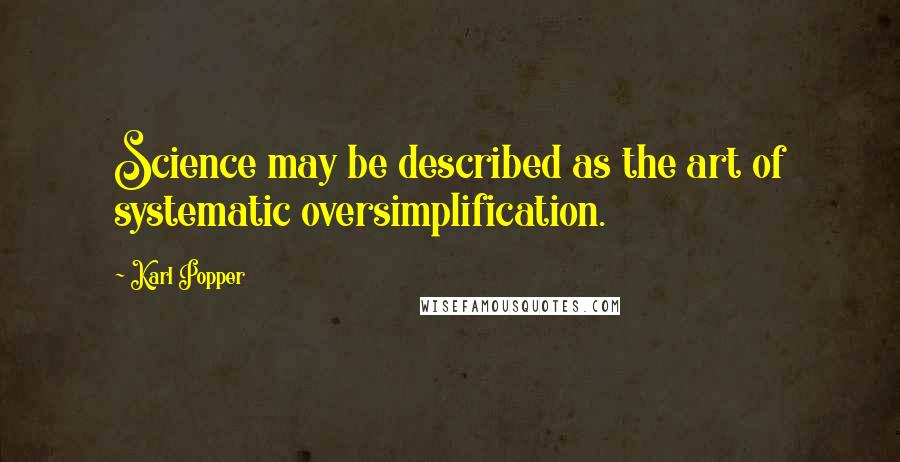 Karl Popper Quotes: Science may be described as the art of systematic oversimplification.