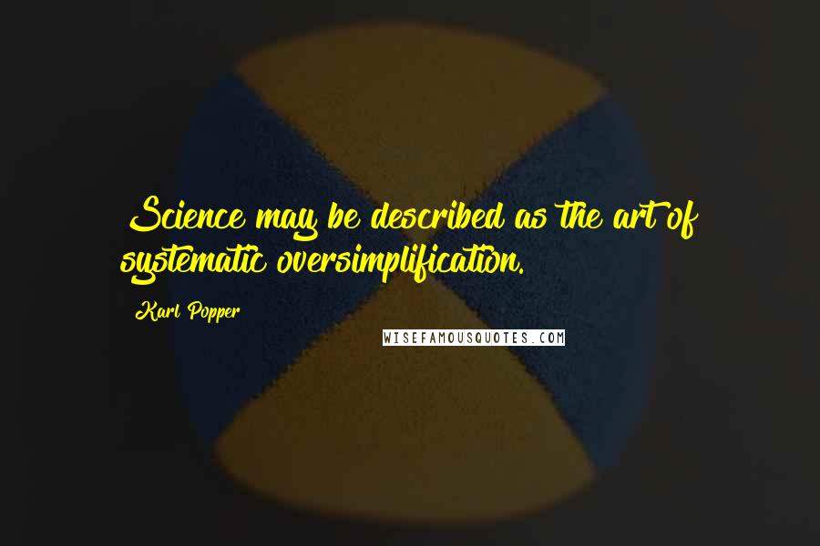 Karl Popper Quotes: Science may be described as the art of systematic oversimplification.