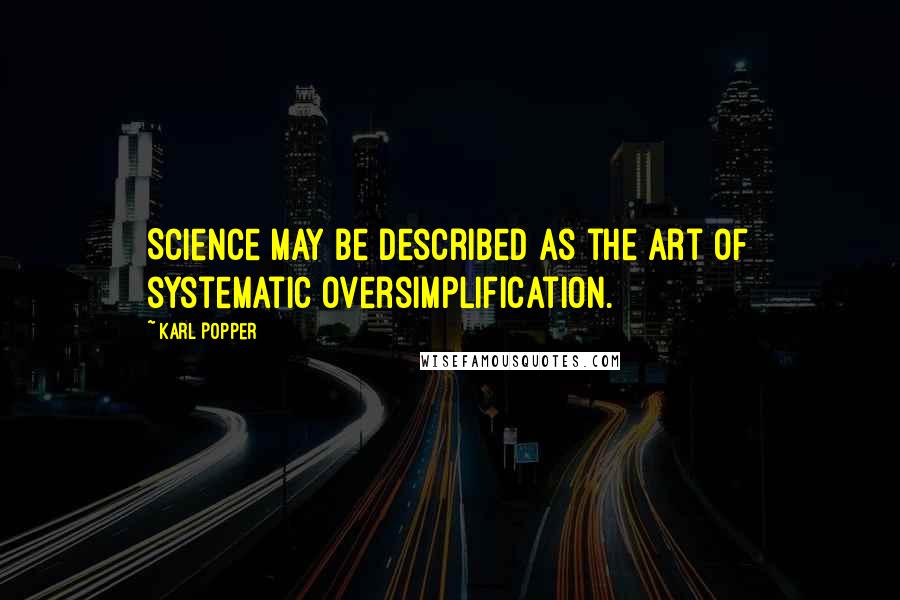 Karl Popper Quotes: Science may be described as the art of systematic oversimplification.