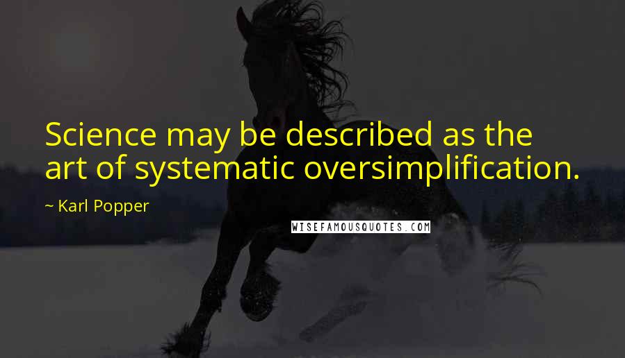 Karl Popper Quotes: Science may be described as the art of systematic oversimplification.