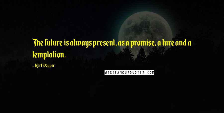 Karl Popper Quotes: The future is always present, as a promise, a lure and a temptation.