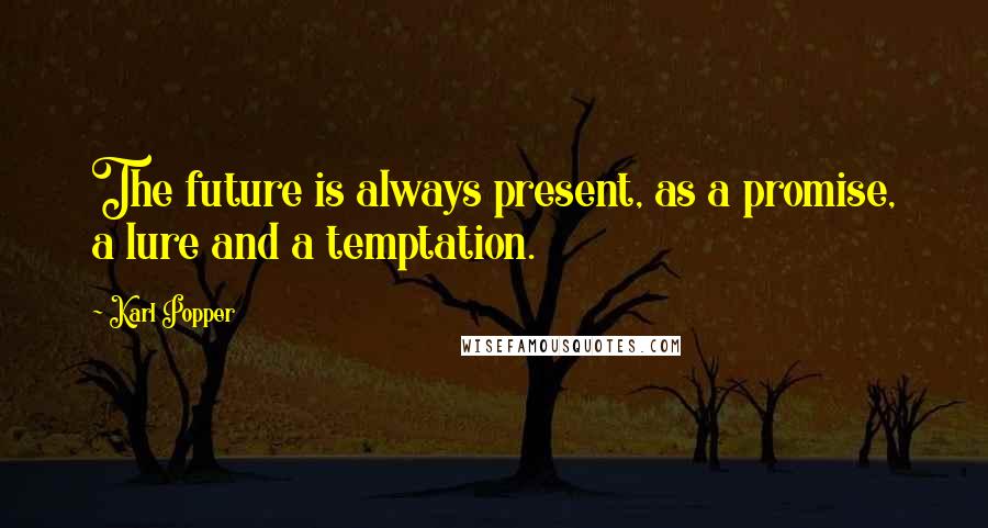 Karl Popper Quotes: The future is always present, as a promise, a lure and a temptation.
