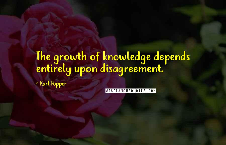 Karl Popper Quotes: The growth of knowledge depends entirely upon disagreement.