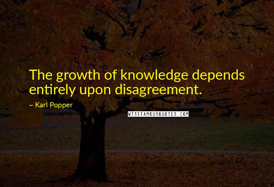 Karl Popper Quotes: The growth of knowledge depends entirely upon disagreement.