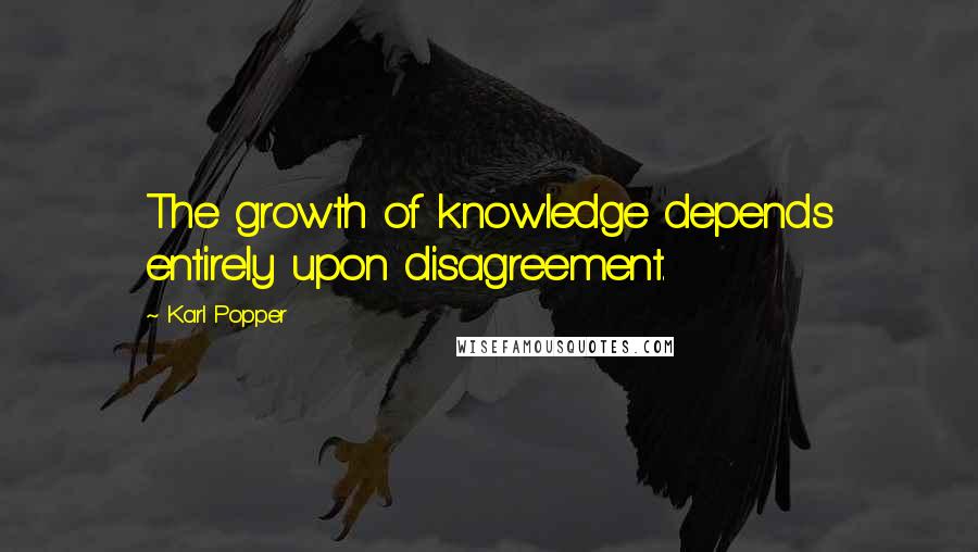 Karl Popper Quotes: The growth of knowledge depends entirely upon disagreement.