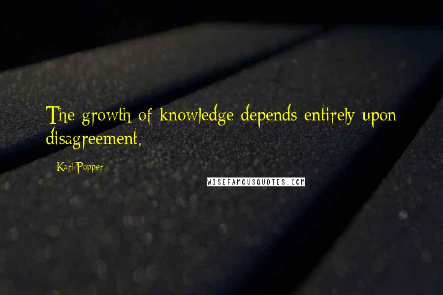 Karl Popper Quotes: The growth of knowledge depends entirely upon disagreement.