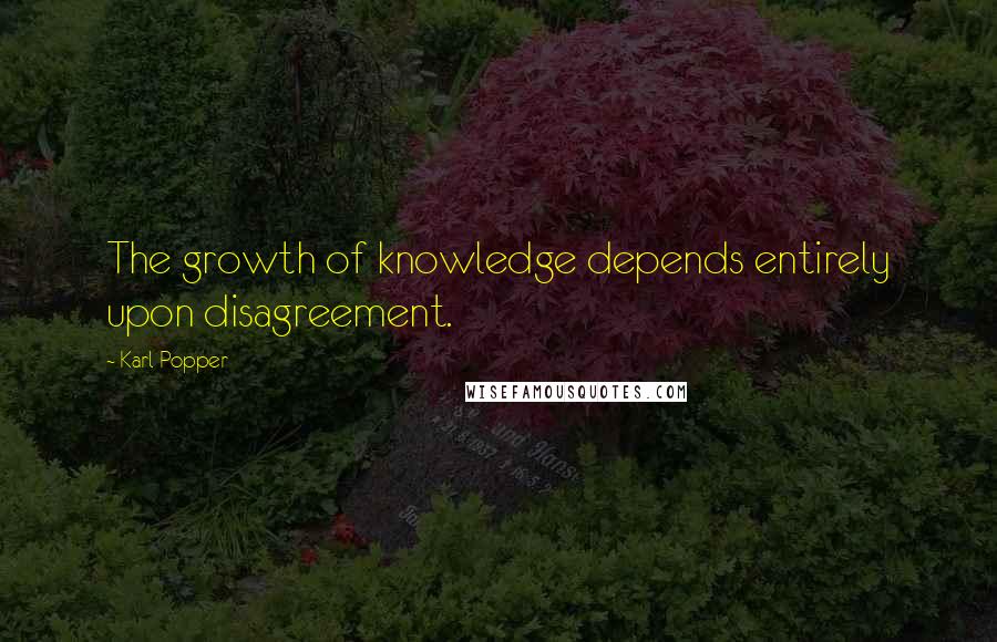 Karl Popper Quotes: The growth of knowledge depends entirely upon disagreement.