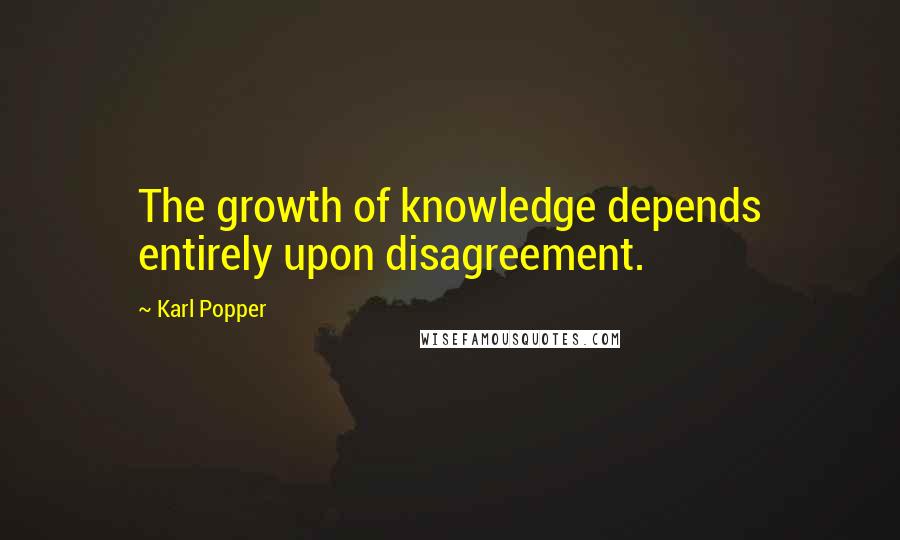Karl Popper Quotes: The growth of knowledge depends entirely upon disagreement.