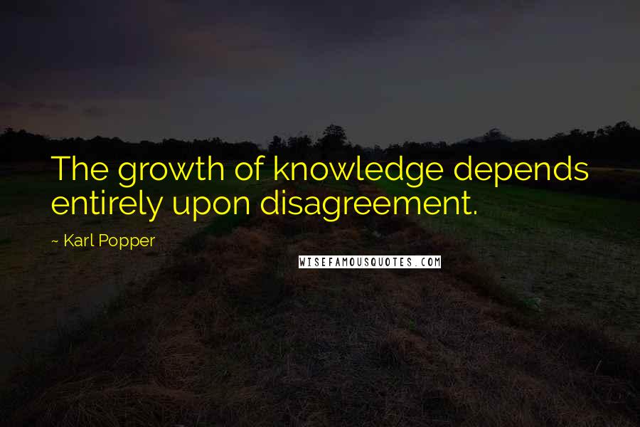Karl Popper Quotes: The growth of knowledge depends entirely upon disagreement.